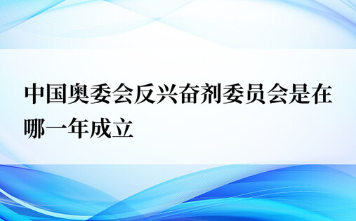 中国奥委会反兴奋剂委员会是在哪一年成立