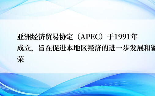 亚洲经济贸易协定（APEC）于1991年成立，旨在促进本地区经济的进一步发展和繁荣